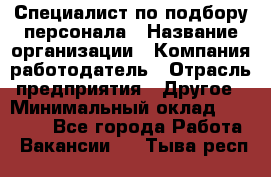 Специалист по подбору персонала › Название организации ­ Компания-работодатель › Отрасль предприятия ­ Другое › Минимальный оклад ­ 21 000 - Все города Работа » Вакансии   . Тыва респ.